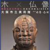 特別展「木×仏像(きとぶつぞう)－飛鳥仏から円空へ 日本の木彫仏1000年」